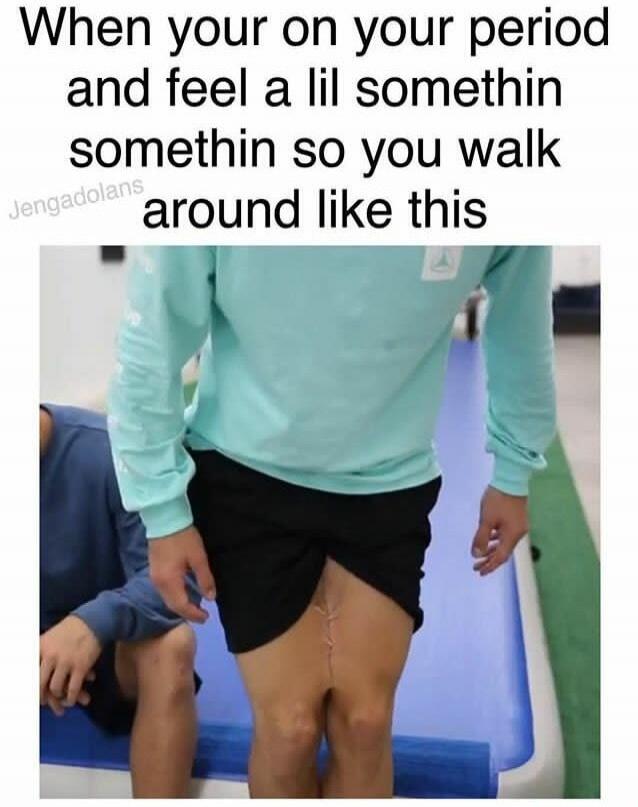 When your on your period and feel a lil something somethin so you walk around like this