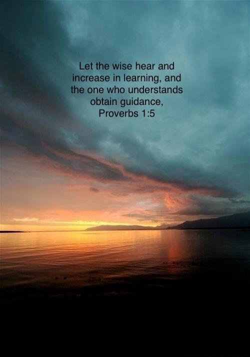 Let the wise hear and increase in learning, and the one who understands obtain guidance, Proverbs 1:5
