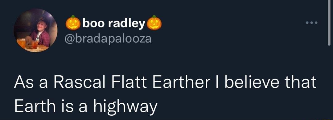 boo radley bradapalooza As a Rascal Flatt Earther believe that Earth is a highway