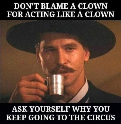 DON'T BLAME A CLOWN FOR ACTING LIKE A CLOWN ASK YOURSELF WHY YOU KEEP GOING TO THE CIRCUS