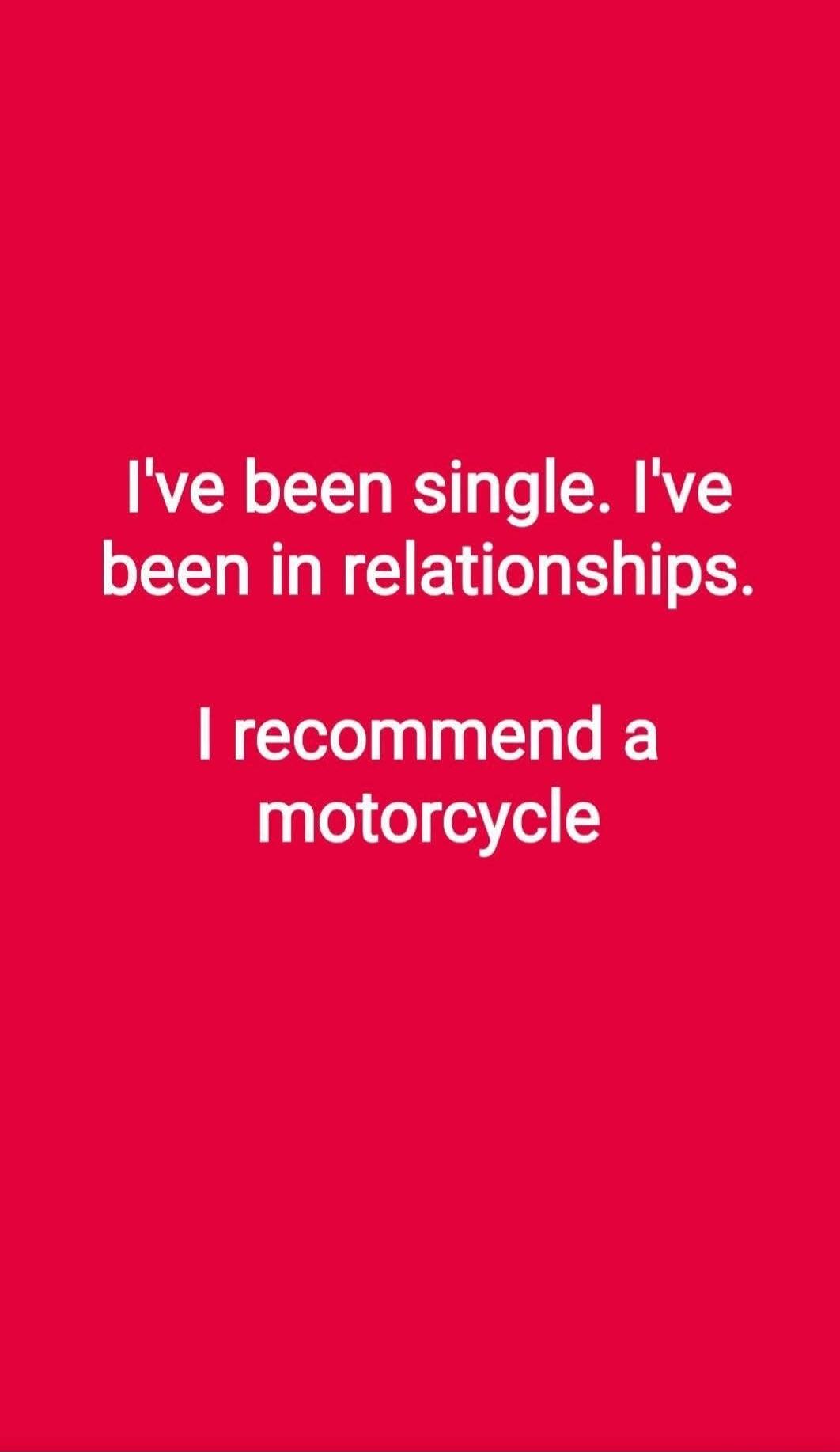 I've been single. I've been in relationships. I recommend a motorcycle