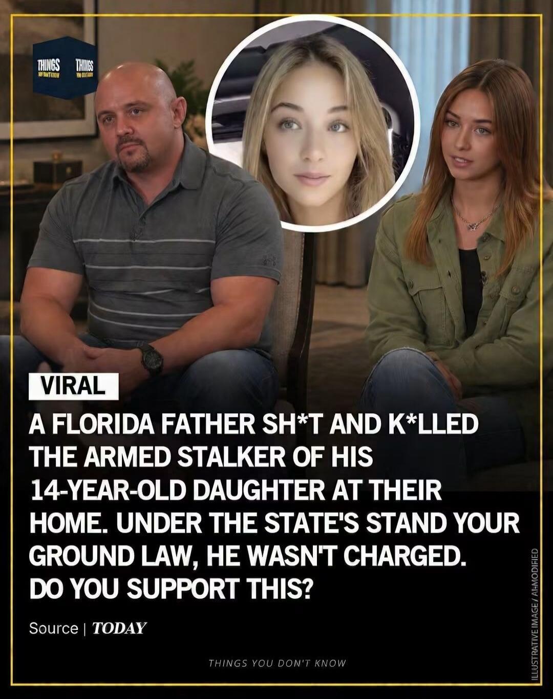 VIRAL A FLORIDA FATHER SH*T AND K*LLED THE ARMED STALKER OF HIS 14-YEAR-OLD DAUGHTER AT THEIR HOME. UNDER THE STATE'S STAND YOUR GROUND LAW, HE WASN'T CHARGED. DO YOU SUPPORT THIS? Source | TODAY THINGS YOU DON'T KNOW