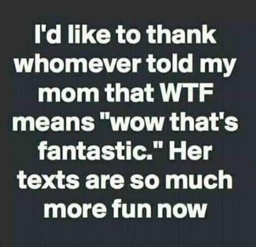 I'd like to thank whomever told my mom that WTF means 
