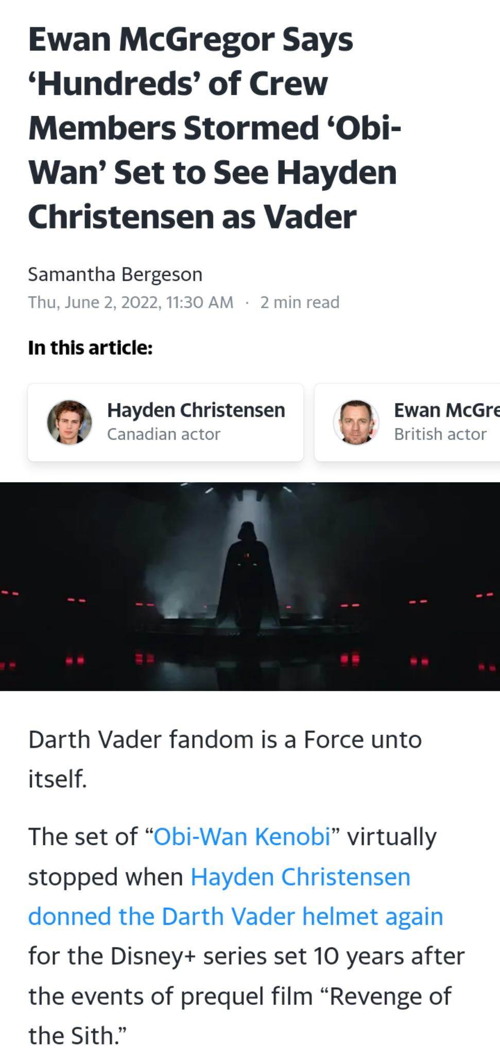 Ewan McGregor Says Hundreds of Crew Members Stormed Obi Wan Set to See Hayden Christensen as Vader Samantha Bergeson Thu June 2 2022 1130 AM In this article Hayden Christensen Ewan McGre Canadian actor British actor Darth Vader fandom is a Force unto itself The set of virtually stopped when for the Disney series set 10 years after the events of prequel film Revenge of the Sith