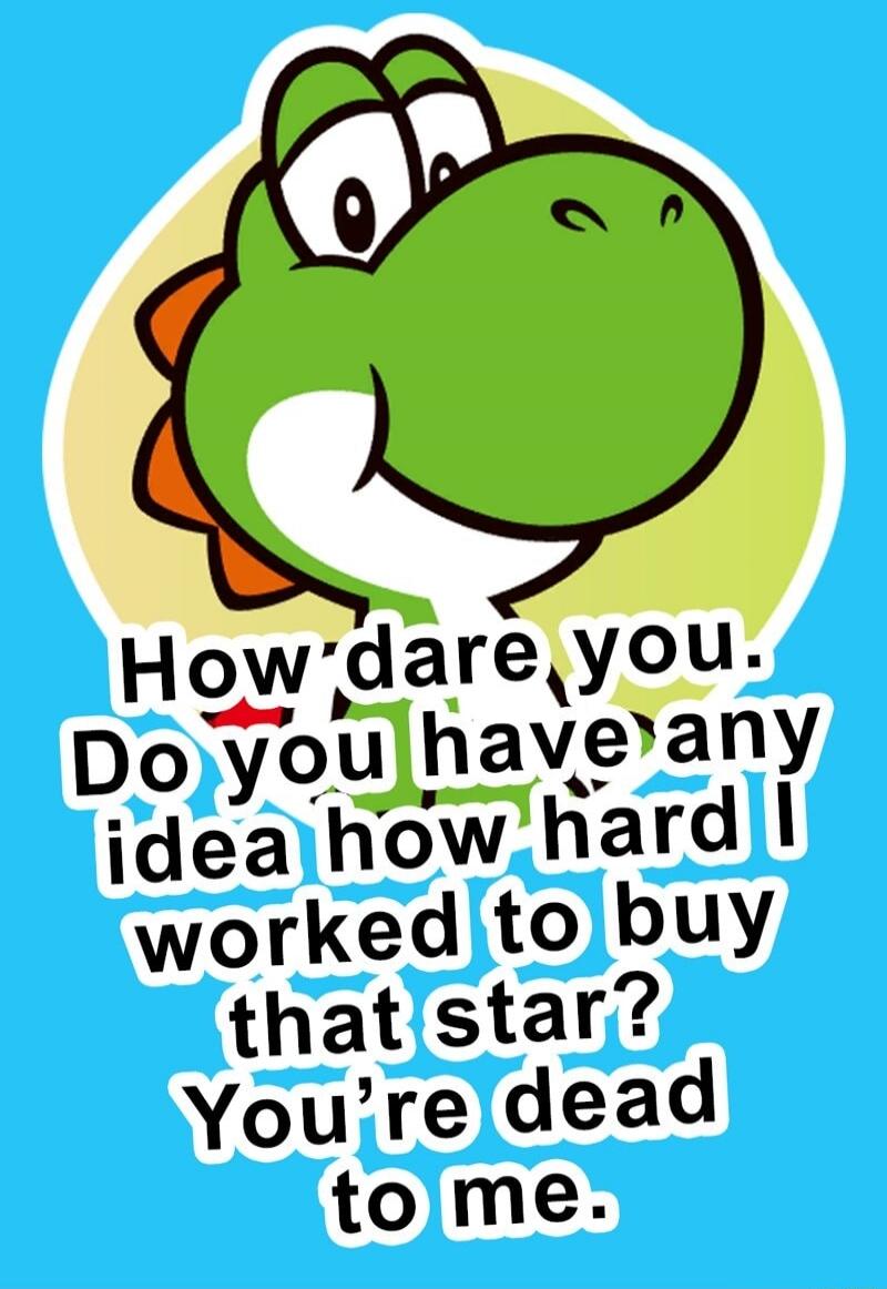 How dare you. Do you have any idea how hard I worked to buy that star? You're dead to me.
