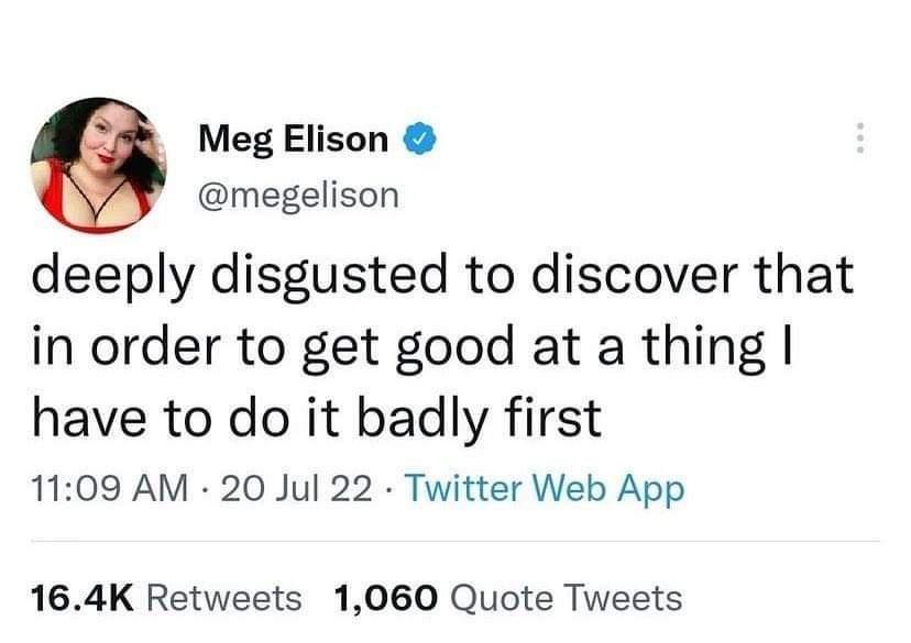 Meg Elison megelison deeply disgusted to discover that in order to get good at a thing have to do it badly first 1109 AM 20 Jul 22 Twitter Web App 164K Retweets 1060 Quote Tweets