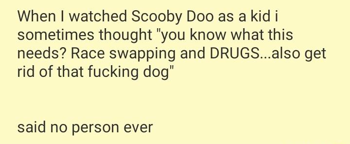 When watched Scooby Doo as a kid i sometimes thought you know what this needs Race swapping and DRUGSalso get rid of that fucking dog said no person ever