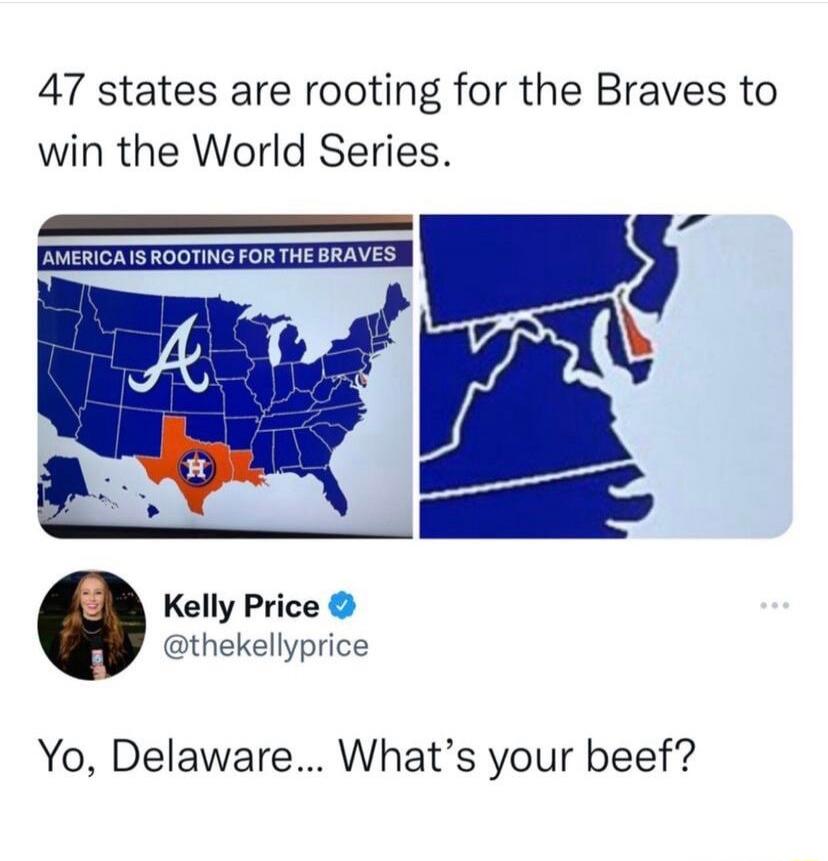 47 states are rooting for the Braves to win the World Series. AMERICA IS ROOTING FOR THE BRAVES. Kelly Price @thekellyprice. Yo, Delaware... What's your beef?