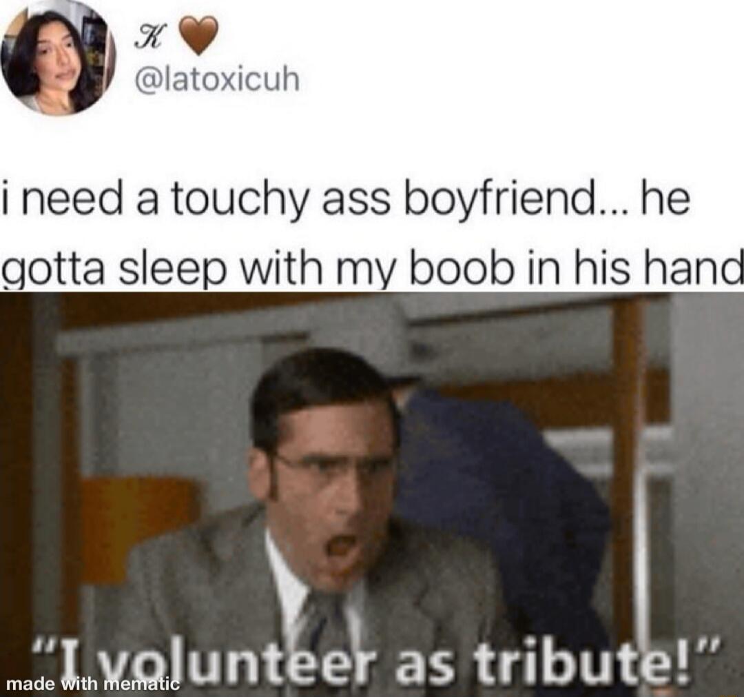 i need a touchy ass boyfriend... he gotta sleep with my boob in his hand
I volunteer as tribute!