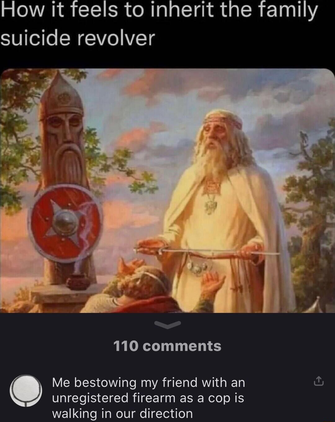 How it feels to inherit the family SV ele NIV VTg 110 comments Me bestowing my friend with an unregistered firearm as a cop is walking in our direction