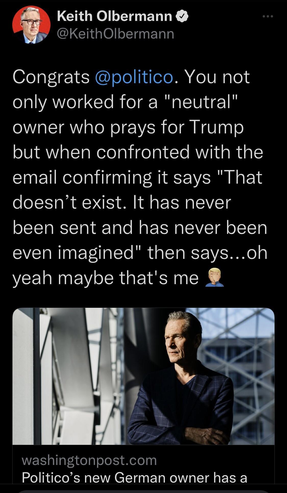 Keith Olbermann LCHGIOETERT Congrats politico You not eI YAWII CleRie Tual Vii eIl owner who prays for Trump but when confronted with the email confirming it says That doesnt exist It has never been sent and has never been even imagined then saysoh yeah maybe thats me WE slff1delaTole I etelyy Politicos new German owner has a