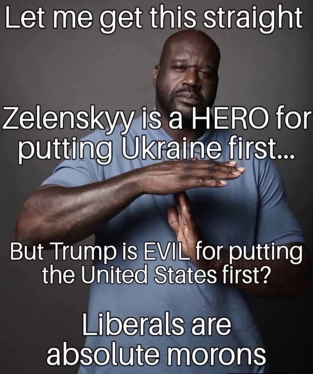 Let me get this straight Zelenskyy is a HERO for putting Ukraine first... But Trump is EVIL for putting the United States first? Liberals are absolute morons