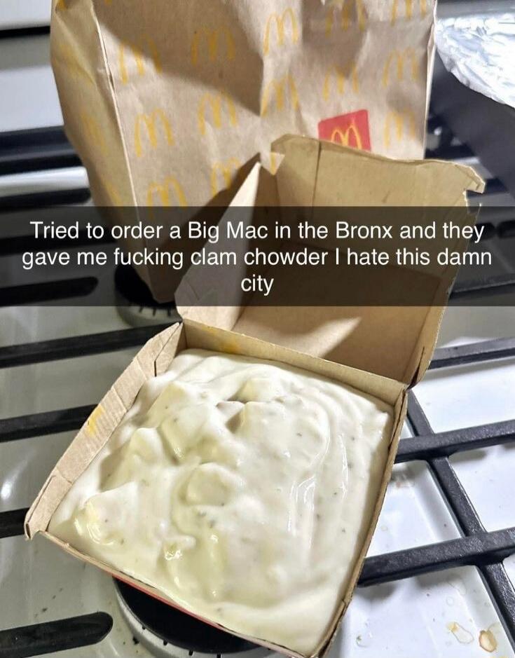 Tried to order a Big Mac in the Bronx and they gave me fucking clam chowder I hate this damn city