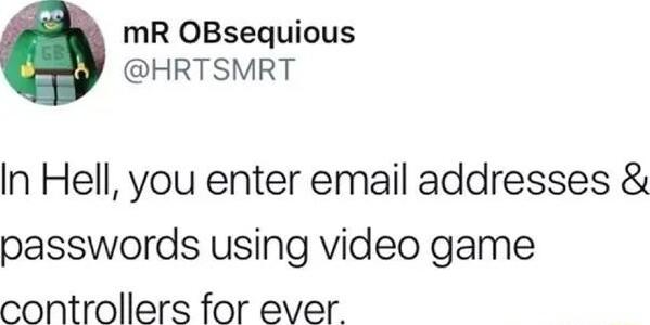 mR OBsequious HRTSMRT In Hell you enter email addresses passwords using video game controllers for ever