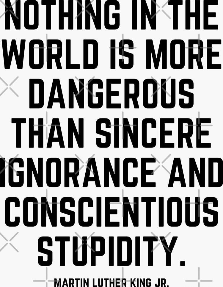 NOTHING IN THE WORLD IS MORE DANGEROUS THAN SINCERE IGNORANCE AND CONSCIENTIOUS STUPIDITY. - MARTIN LUTHER KING JR. Session ID: 1049843.