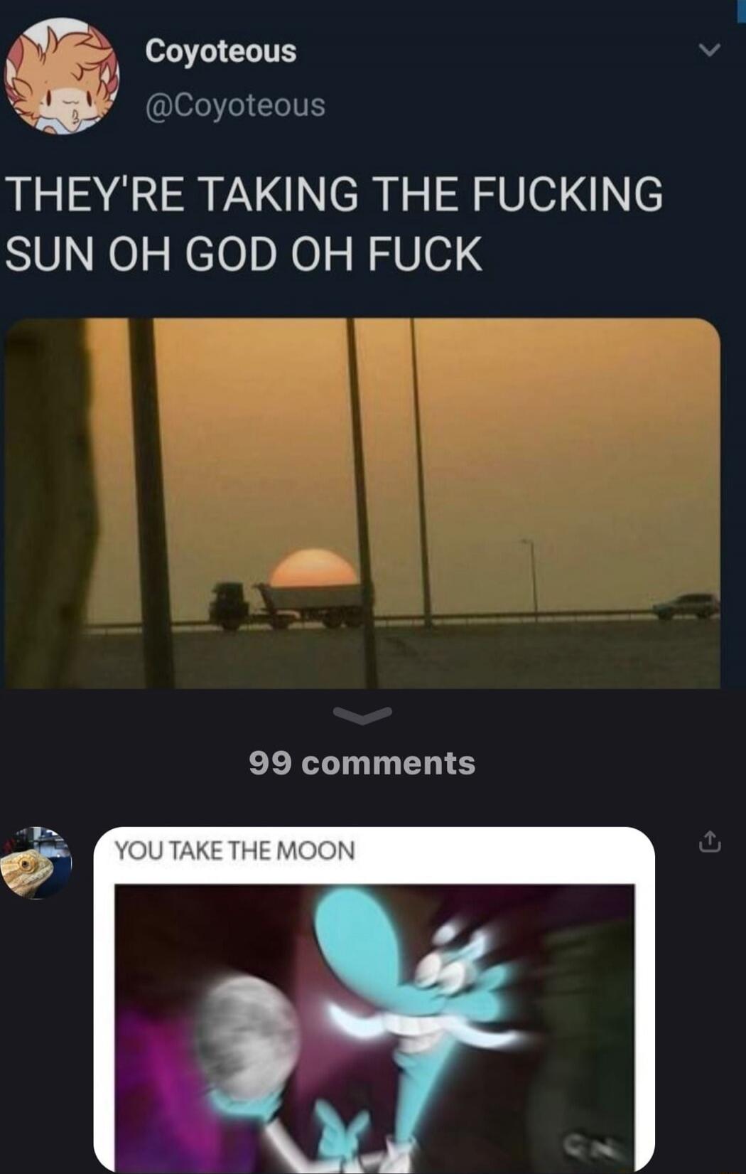 THEY'RE TAKING THE FUCKING SUN OH GOD OH FUCK
YOU TAKE THE MOON