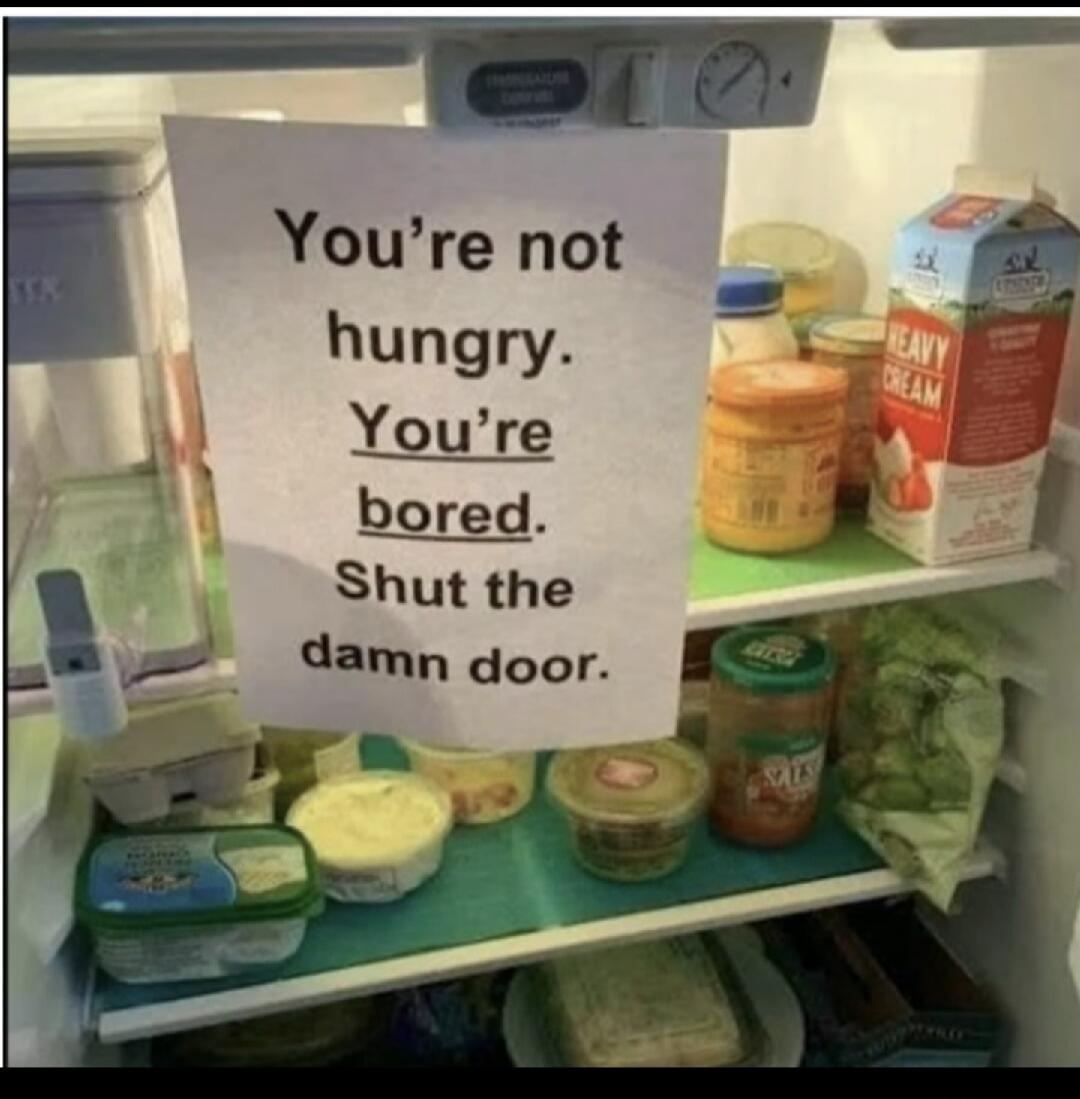 You're not hungry. You're bored. Shut the damn door.