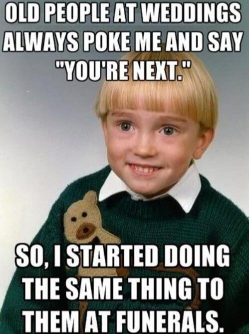 OLD PEOPLE AT WEDDINGS ALWAYS POKE ME AND SAY 