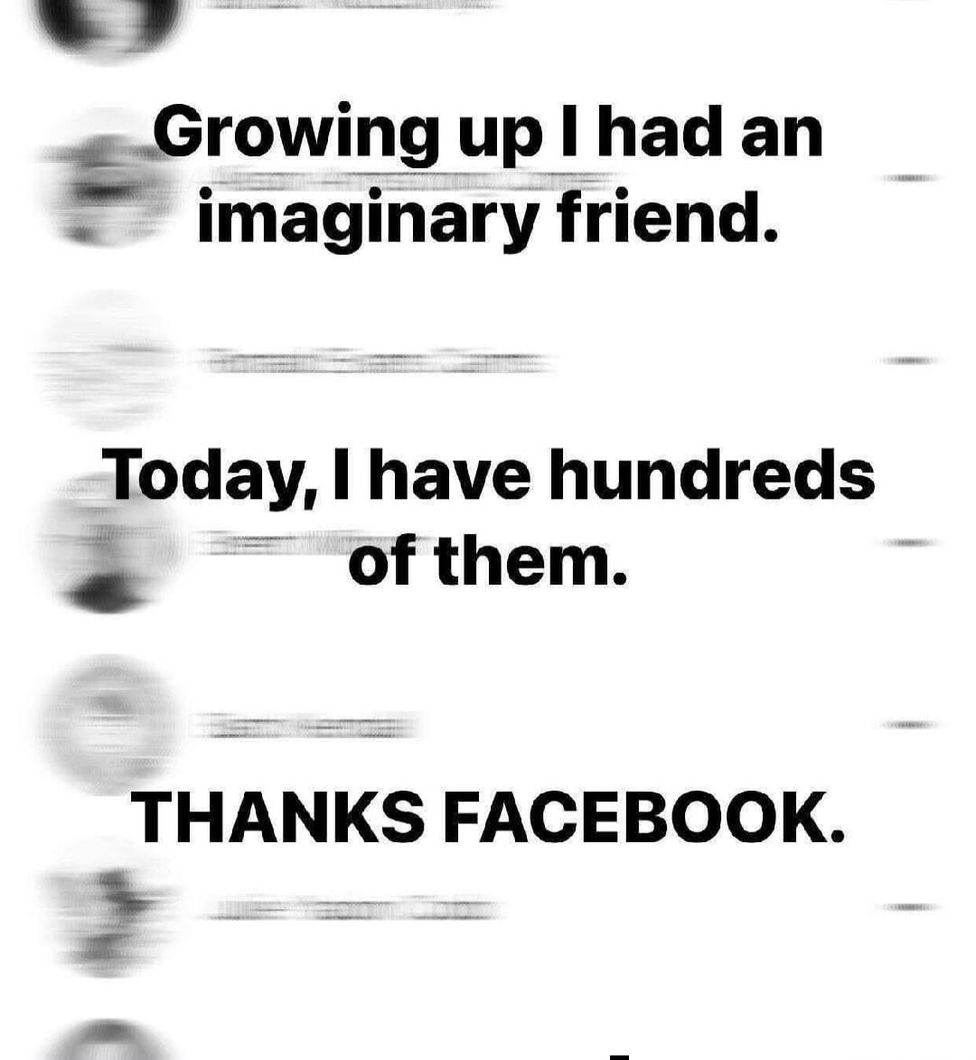 Growing up I had an imaginary friend. Today, I have hundreds of them. THANKS FACEBOOK.