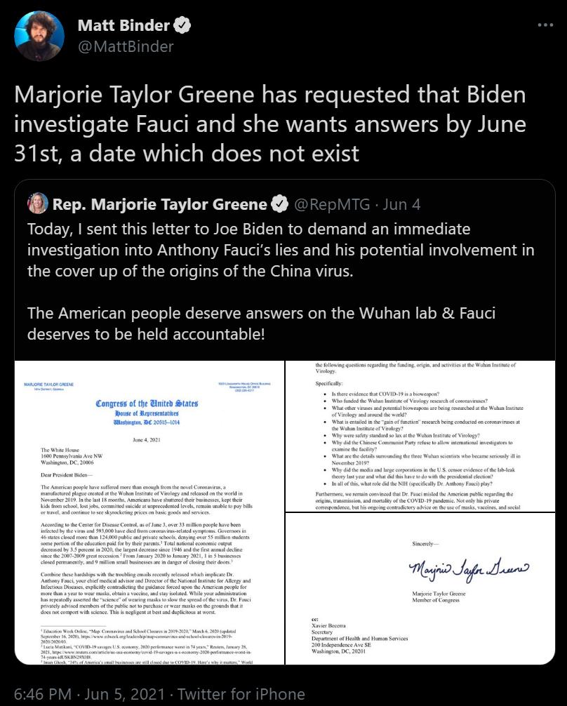 Matt Binder Marjorie Taylor Greene has requested that Biden investigate Fauci and she wants answers by June 31st a date which does not exist Rep Marjorie Taylor Greene BT BV BT TN T o B TR 2 Te T R oW T BT Te R Ta WTna Taa T 1 investigation into Anthony Faucis lies and his potential involvement in the cover up of the origins of the China virus The American people deserve answers on the Wuhan lab F