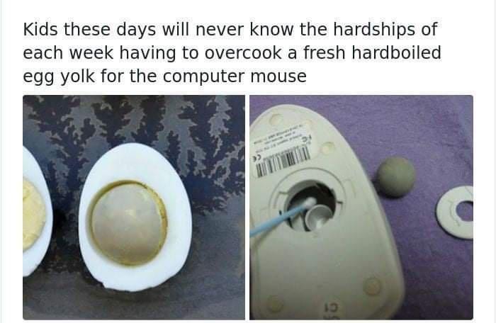 Kids these days will never know the hardships of each week having to overcook a fresh hardboiled egg yolk for the computer mouse