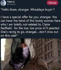 e Hello there stranger Whaddaya buyin have a special offer for you stranger You can have the hand of this lovely woman here wheo am totally not related to Claire Redfield for the low low price of 0 pesetas Shes raring to go stranger dont miss out CORUTELIC