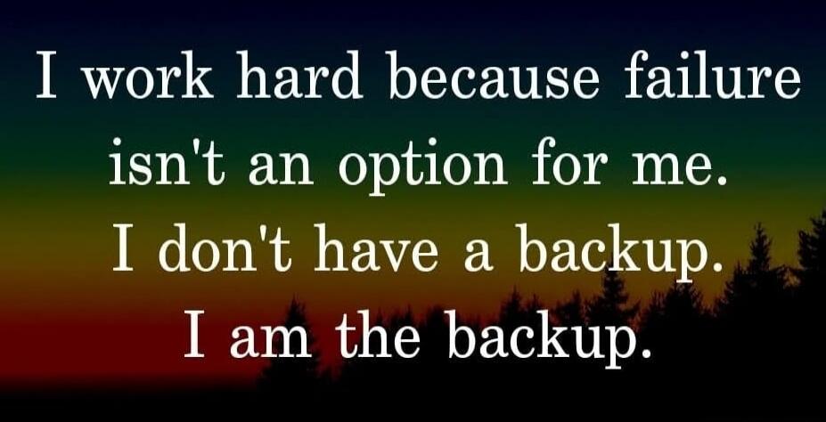 I work hard because failure isn't an option for me. I don't have a backup. I am the backup.