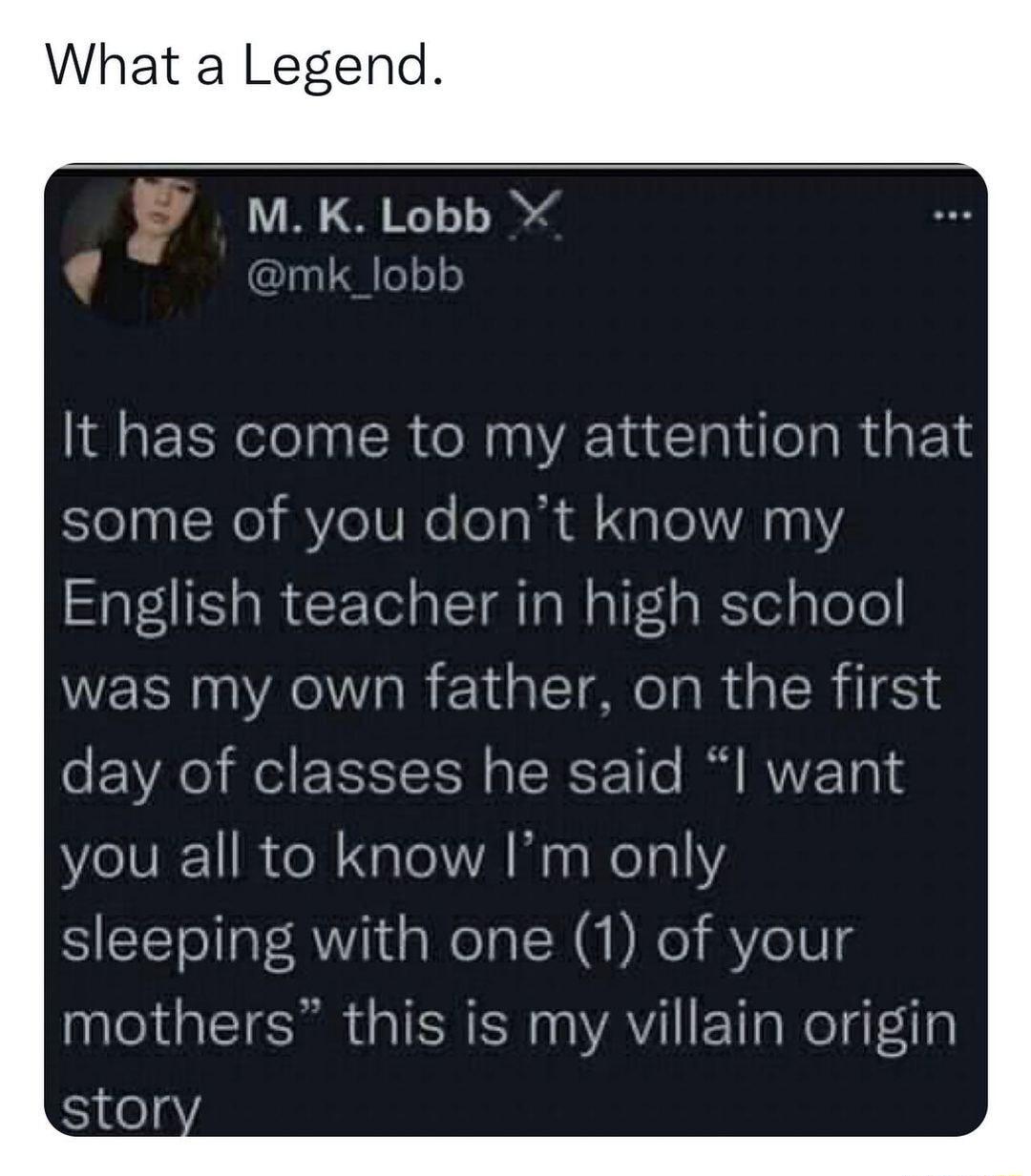 What a Legend M K Lobb 1 e a HL eo It has come to my attention that SYelpaNe Y el0Ne oaln Nale A 11Y English teacher in high school was my own father on the first o FVAo i P YSISTIS0 o TY 1T B WY VZ Yol YolV 11 o M aleA Mo WelalY sleeping with one 1 of your mothers this is my villain origin stor
