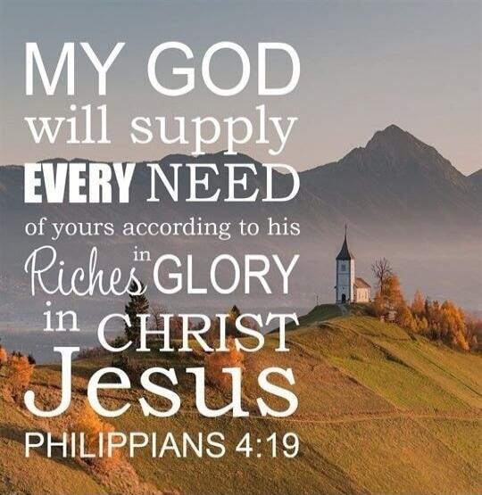MY GOD will supply EVERY NEED of yours according to his Riches in GLORY in CHRIST Jesus PHILIPPIANS 4:19