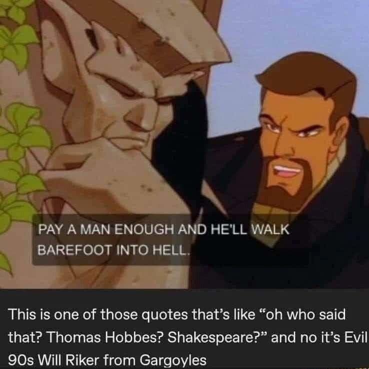 PAY A MAN ENOUGH AND HELL WALK BAREFOOT INTO HELL This is one of those quotes thats like oh who said that Thomas Hobbes Shakespeare and no its Evil 90s Will Riker from Gargoyles