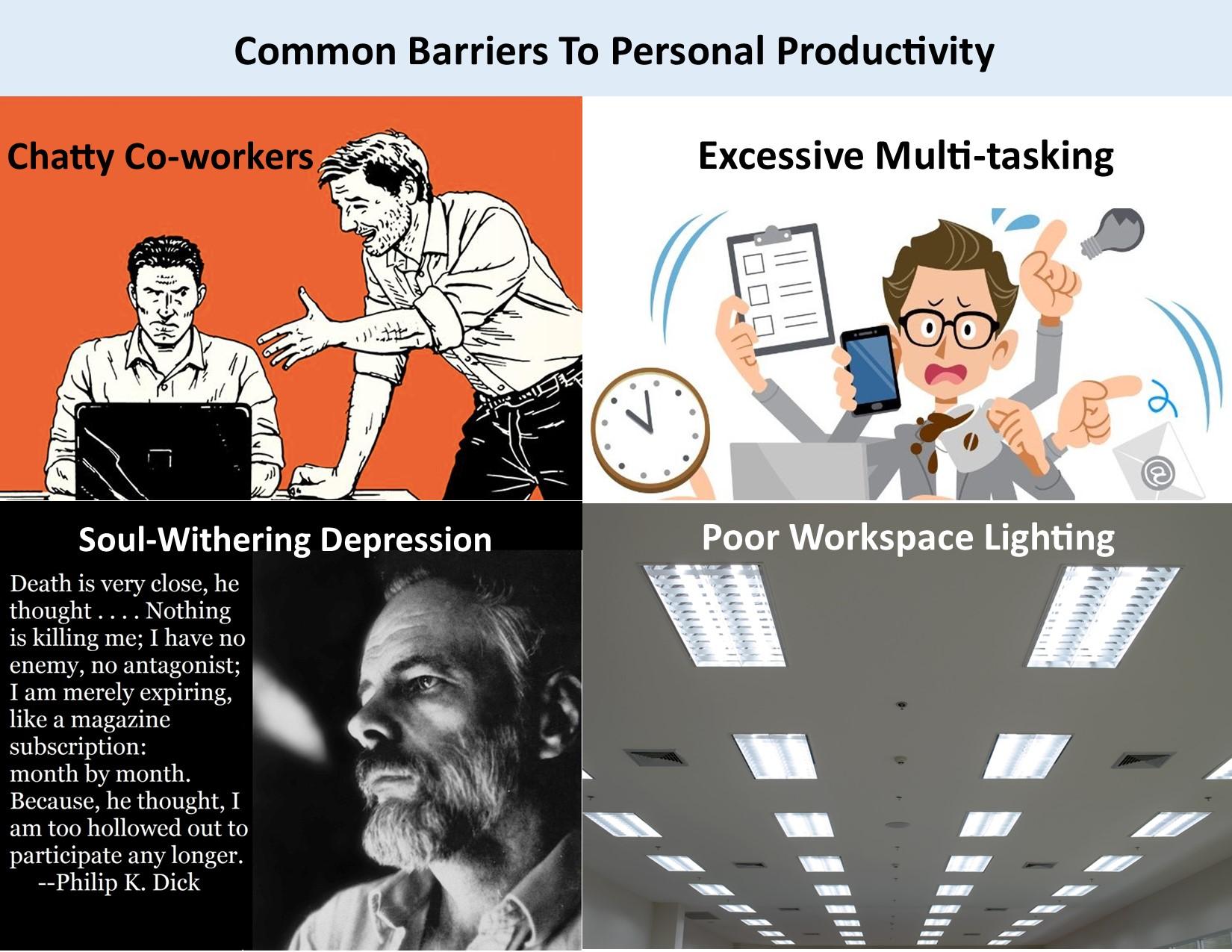 Common Barriers To Personal Productivity Soul Withering Depression Death is very close he thought Nothing is killing me I have no enemy no antagonist I am merely expiring like a magazine subscription month by month Because he thought I am too hollowed out to participate any longer Philip K Dick Excessive Multi tasking