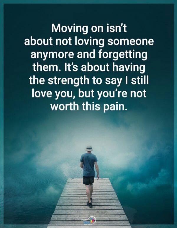 Moving on isn't about not loving someone anymore and forgetting them. It's about having the strength to say I still love you, but you're not worth this pain.