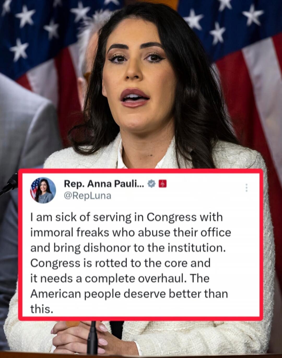 Rep. Anna Paulina Luna @RepLuna I am sick of serving in Congress with immoral freaks who abuse their office and bring dishonor to the institution. Congress is rotted to the core and it needs a complete overhaul. The American people deserve better than this.