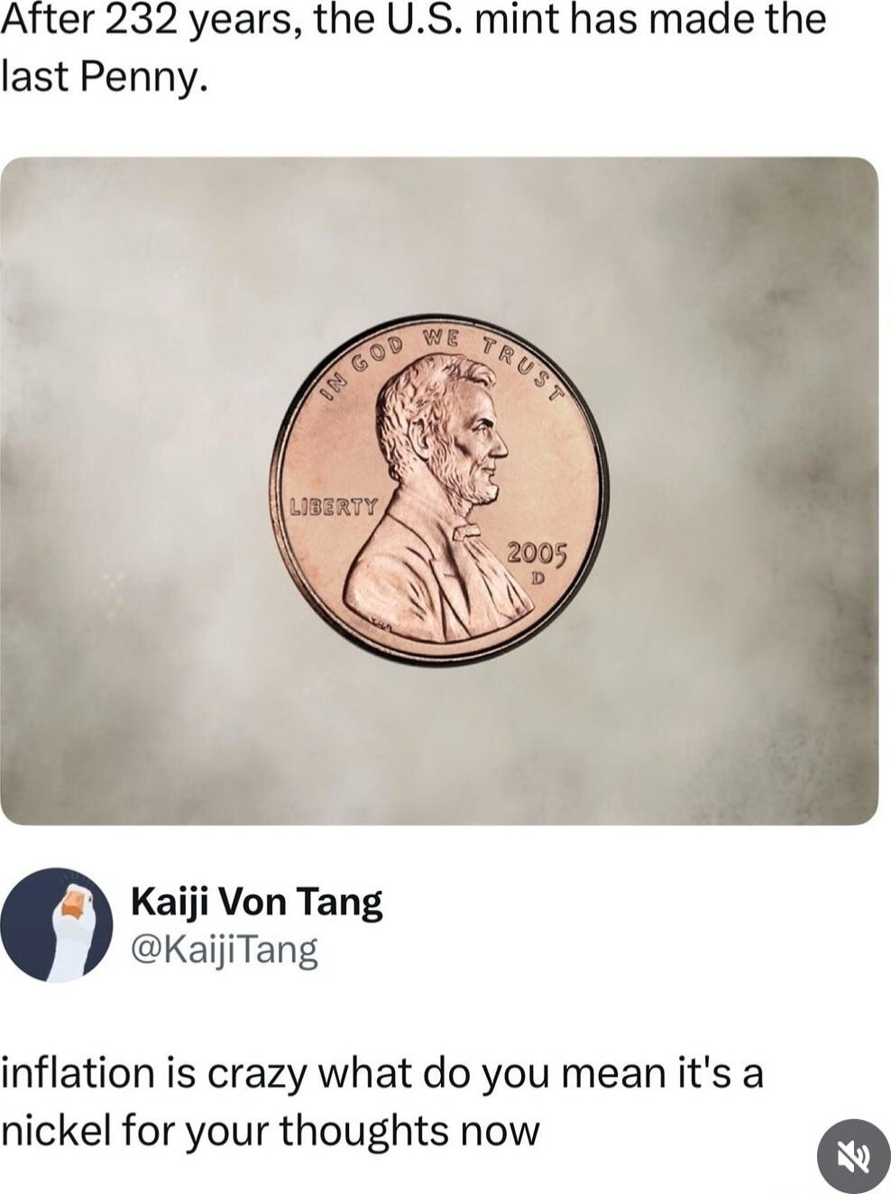 After 232 years, the U.S. mint has made the last Penny. inflation is crazy what do you mean it's a nickel for your thoughts now