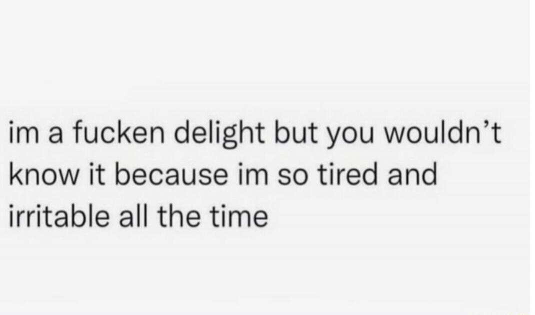 im a fucken delight but you wouldn't know it because im so tired and irritable all the time