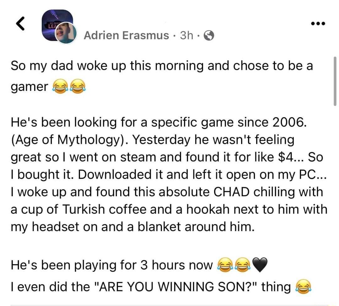 Adrien Erasmus 3h So my dad woke up this morning and chose to be a gamer Hes been looking for a specific game since 2006 Age of Mythology Yesterday he wasnt feeling great so went on steam and found it for like 4 So bought it Downloaded it and left it open on my PC woke up and found this absolute CHAD chilling with a cup of Turkish coffee and a hookah next to him with my headset on and a blanket ar