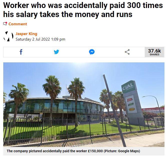 Worker who was accidentally paid 300 times his salary takes the money and runs Comment 7 dasperking N4 saturday 2 ul 2022 109 pm The company pictured accidentlly paid the worker 150000 icture Google Maps