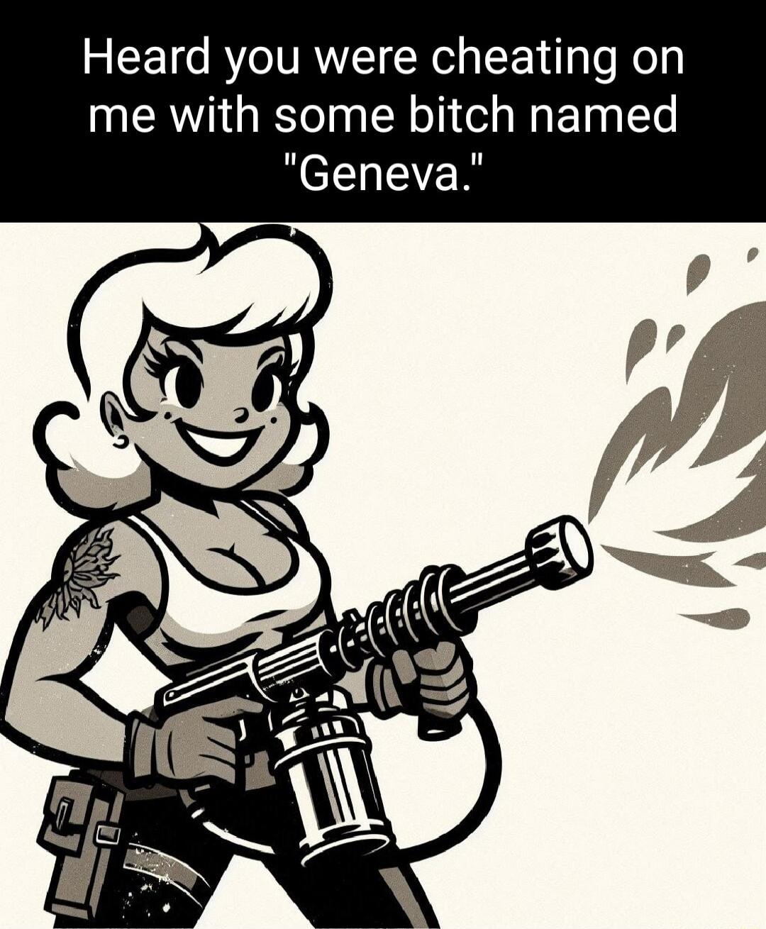 Heard you were cheating on me with some bitch named Geneva