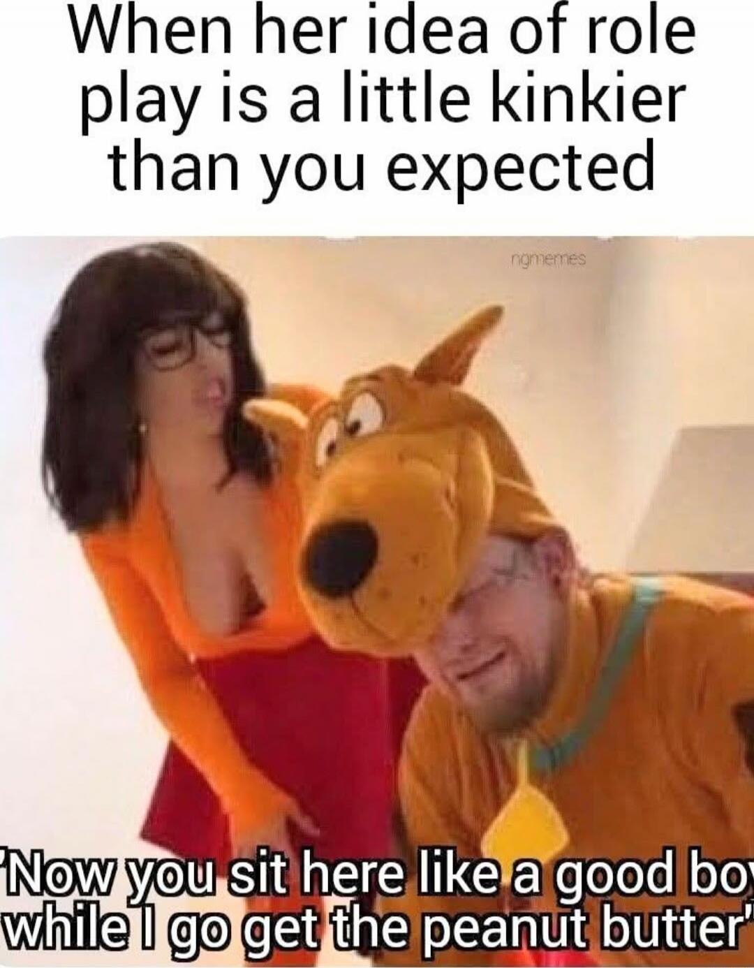 When her idea of role play is a little kinkier than you expected Now you sit here like a good boy while I go get the peanut butter