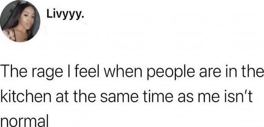 Livyyy The rage feel when people are in the kitchen at the same time as me isnt normal