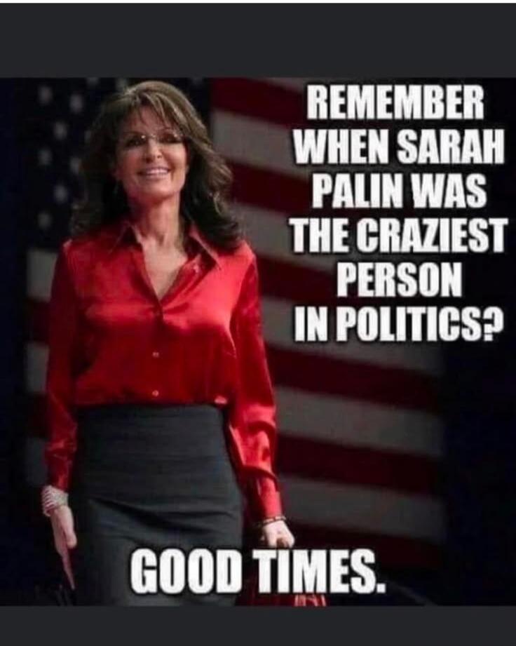 REMEMBER WHEN SARAH PALIN WAS THE CRAZIEST PERSON IN POLITICS? GOOD TIMES.