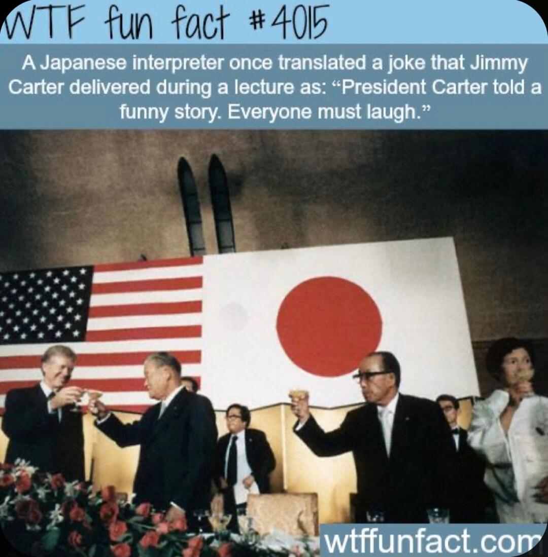 fun fact 40H A Japanese interpreter once translated a joke that Jimmy Carter delivered during a lecture as President Carter told a funny story Everyone must laugh 4