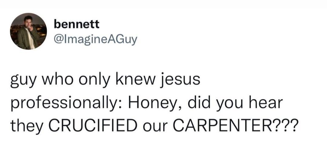 bennett ImagineAGuy guy who only knew jesus professionally Honey did you hear they CRUCIFIED our CARPENTER