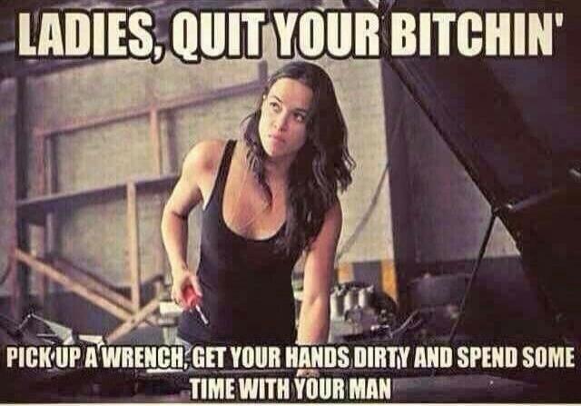 LADIES, QUIT YOUR BITCHIN' PICK UP A WRENCH, GET YOUR HANDS DIRTY AND SPEND SOME TIME WITH YOUR MAN