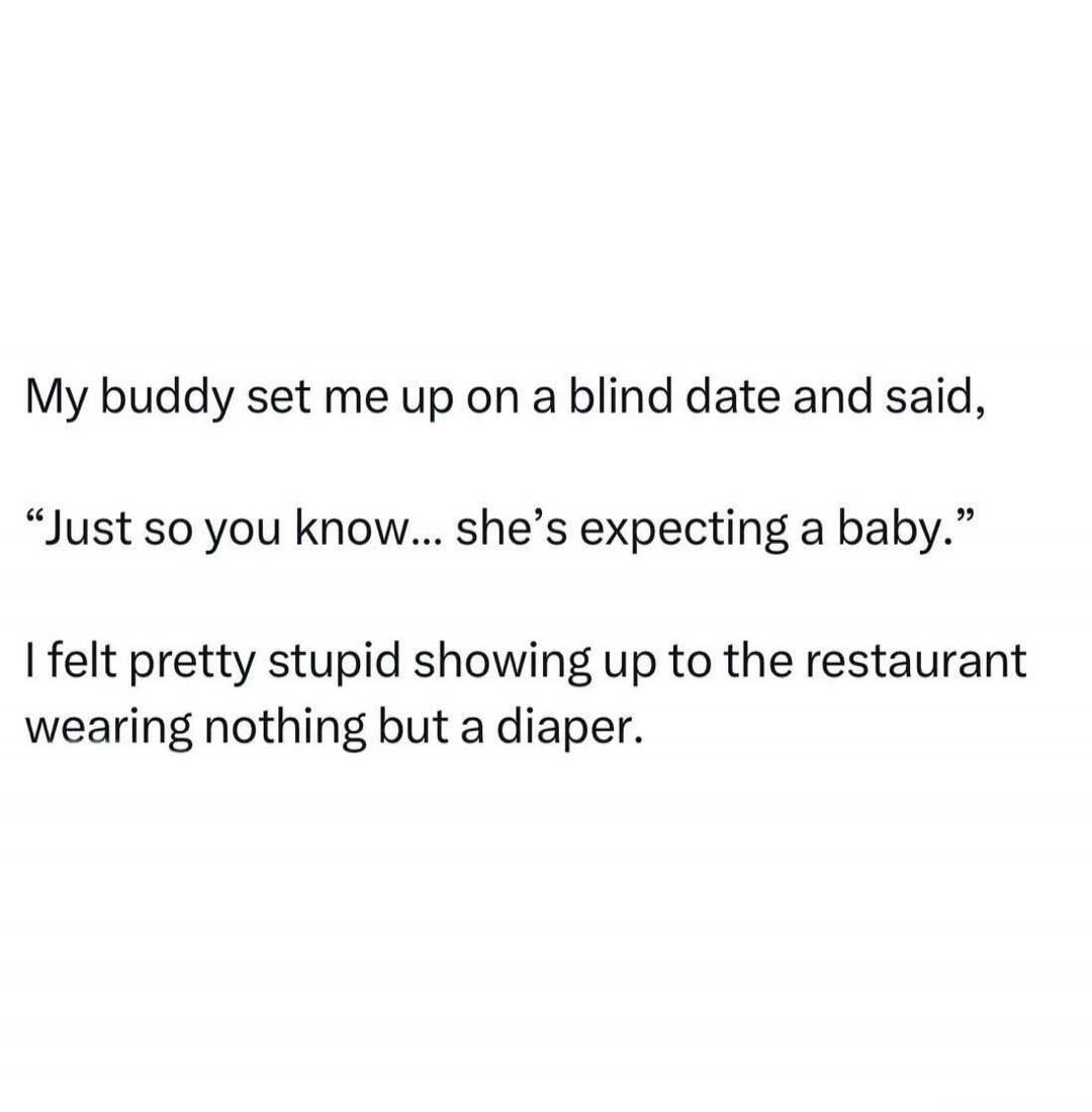 My buddy set me up on a blind date and said, “Just so you know... she’s expecting a baby.” I felt pretty stupid showing up to the restaurant wearing nothing but a diaper.