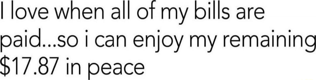 I love when all of my bills are paid...so i can enjoy my remaining $17.87 in peace
Session ID: 1051226.