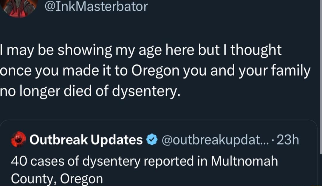 S ULUENC Gl U may be showing my age here but thought once you made it to Oregon you and your family no longer died of dysentery Outbreak Updates outbreakupdat 23h 40 cases of dysentery reported in Multnomah County Oregon