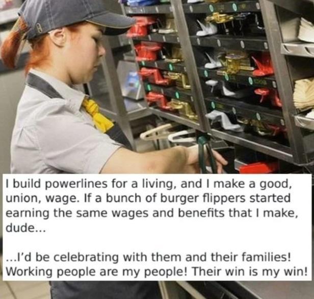 build powerlines for a living and make a good union wage If a bunch of burger flippers started earning the same wages and benefits that make dude Id be celebrating with them and their families Working people are my people Their win is my win