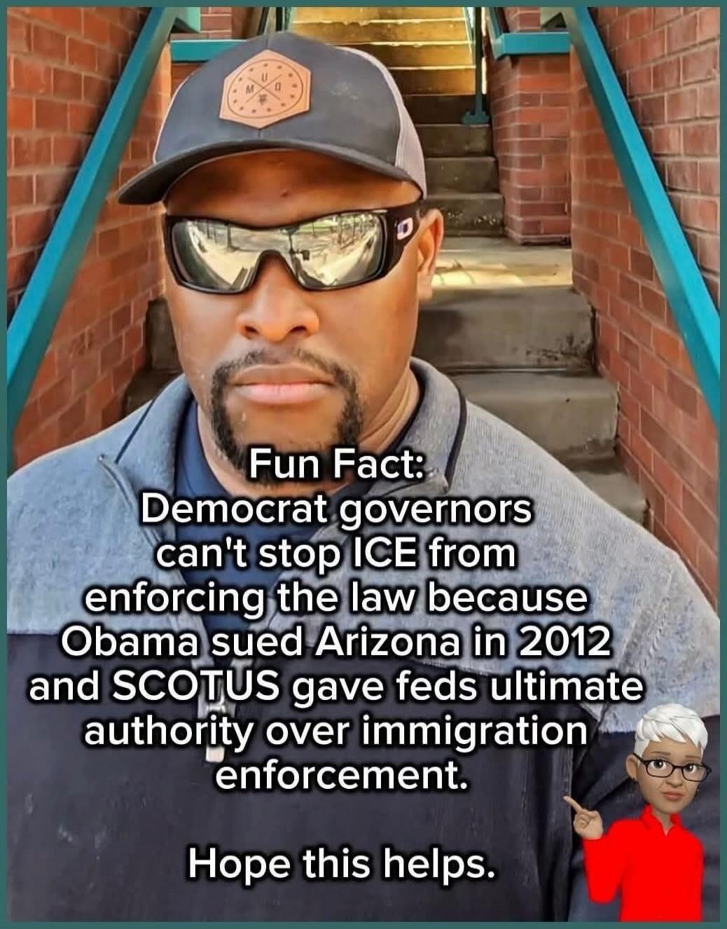 Fun Fact: Democrat governors can't stop ICE from enforcing the law because Obama sued Arizona in 2012 and SCOTUS gave feds ultimate authority over immigration enforcement. Hope this helps.