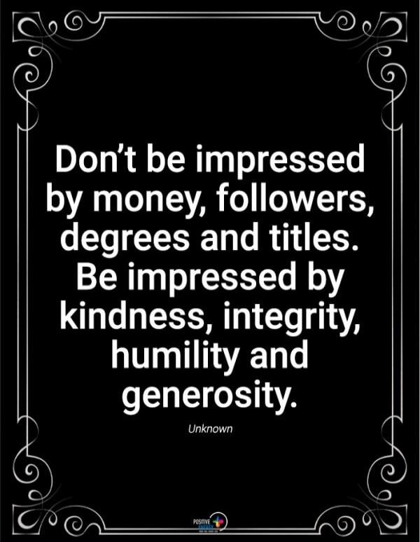 Don't be impressed by money, followers, degrees and titles. Be impressed by kindness, integrity, humility and generosity. Unknown
